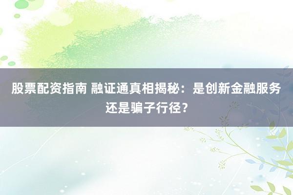 股票配资指南 融证通真相揭秘：是创新金融服务还是骗子行径？