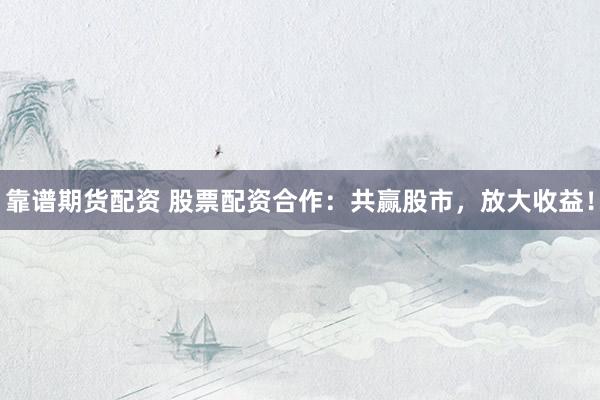 靠谱期货配资 股票配资合作：共赢股市，放大收益！
