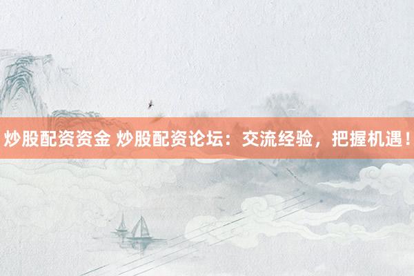 炒股配资资金 炒股配资论坛：交流经验，把握机遇！