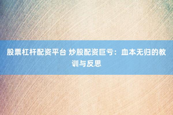 股票杠杆配资平台 炒股配资巨亏：血本无归的教训与反思