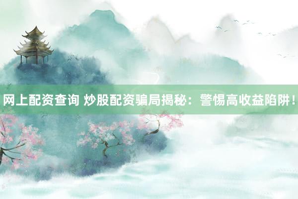 网上配资查询 炒股配资骗局揭秘：警惕高收益陷阱！