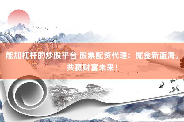 能加杠杆的炒股平台 股票配资代理：掘金新蓝海，共赢财富未来！