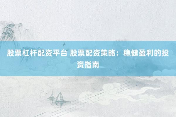 股票杠杆配资平台 股票配资策略：稳健盈利的投资指南