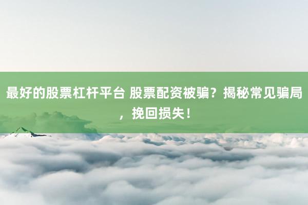 最好的股票杠杆平台 股票配资被骗？揭秘常见骗局，挽回损失！