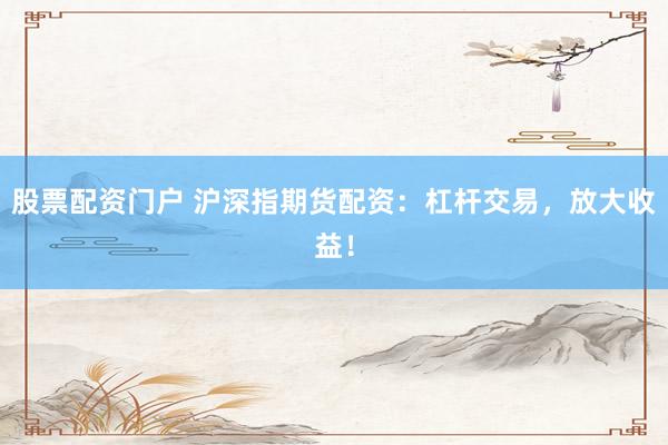 股票配资门户 沪深指期货配资：杠杆交易，放大收益！