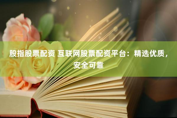 股指股票配资 互联网股票配资平台：精选优质，安全可靠