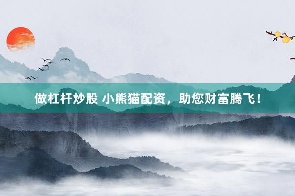 做杠杆炒股 小熊猫配资，助您财富腾飞！