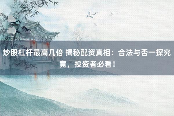 炒股杠杆最高几倍 揭秘配资真相：合法与否一探究竟，投资者必看！