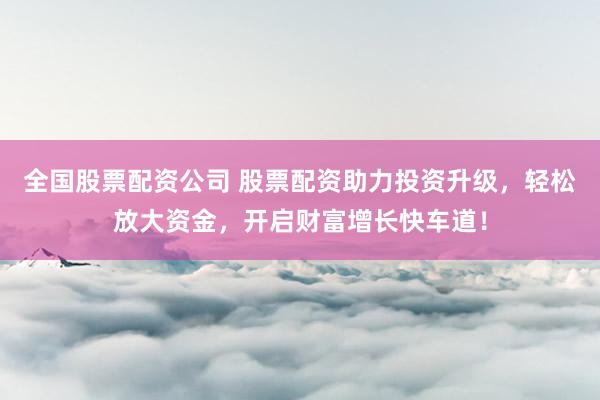 全国股票配资公司 股票配资助力投资升级，轻松放大资金，开启财富增长快车道！