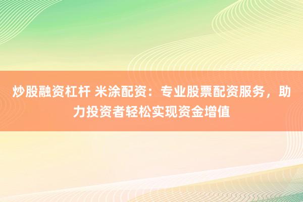 炒股融资杠杆 米涂配资：专业股票配资服务，助力投资者轻松实现资金增值