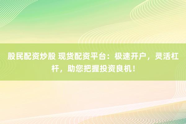 股民配资炒股 现货配资平台:极速开户,灵活杠杆,助您把握投资良机!