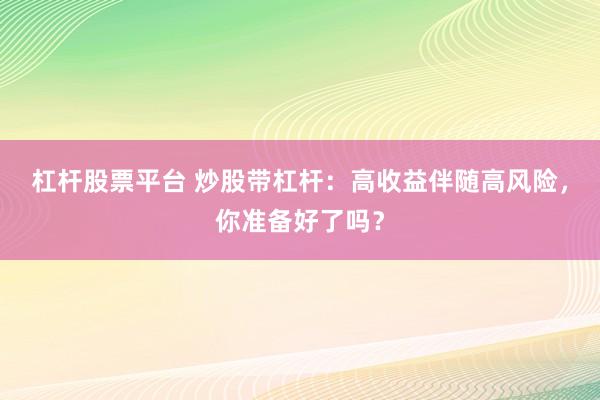 杠杆股票平台 炒股带杠杆:高收益伴随高风险,你准备好了吗?