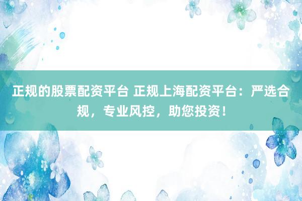 正规的股票配资平台 正规上海配资平台：严选合规，专业风控，助您投资！