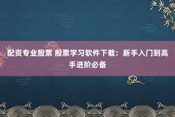 配资专业股票 股票学习软件下载:新手入门到高手进阶必备