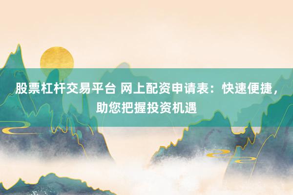 股票杠杆交易平台 网上配资申请表：快速便捷，助您把握投资机遇