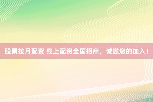 股票按月配资 线上配资全国招商，诚邀您的加入！