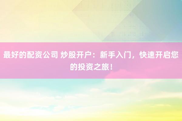 最好的配资公司 炒股开户：新手入门，快速开启您的投资之旅！