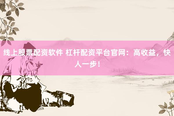 线上股票配资软件 杠杆配资平台官网：高收益，快人一步！