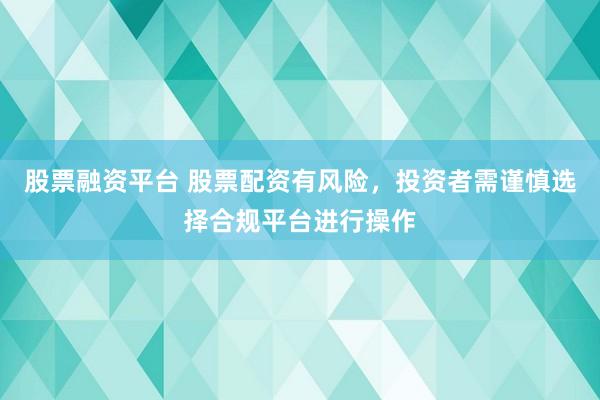 股票融资平台 股票配资有风险，投资者需谨慎选择合规平台进行操作