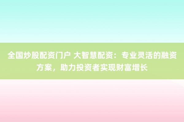 全国炒股配资门户 大智慧配资：专业灵活的融资方案，助力投资者实现财富增长
