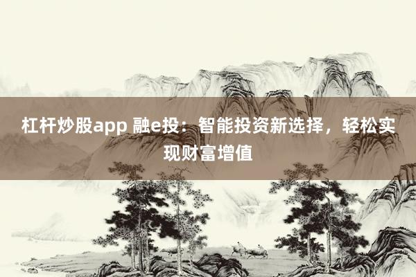 杠杆炒股app 融e投：智能投资新选择，轻松实现财富增值
