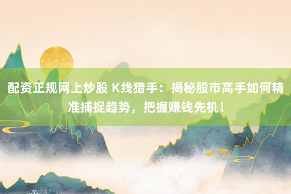 配资正规网上炒股 K线猎手：揭秘股市高手如何精准捕捉趋势，把握赚钱先机！